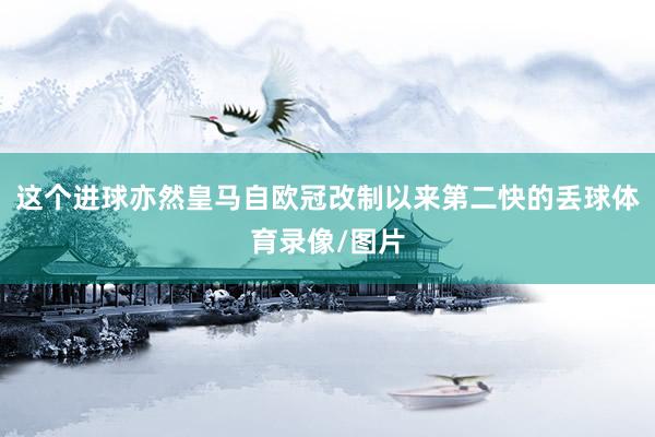 这个进球亦然皇马自欧冠改制以来第二快的丢球体育录像/图片