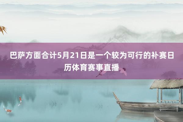 巴萨方面合计5月21日是一个较为可行的补赛日历体育赛事直播