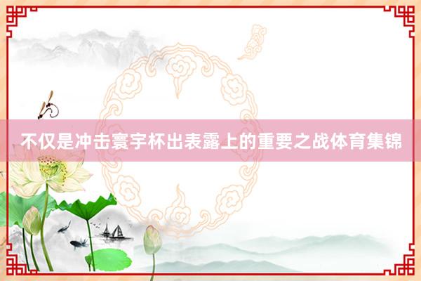 不仅是冲击寰宇杯出表露上的重要之战体育集锦