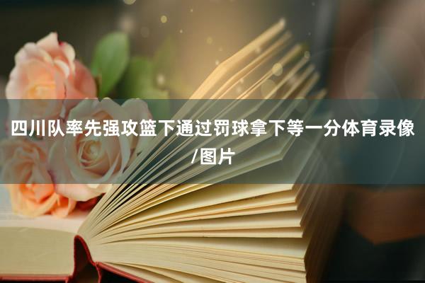 四川队率先强攻篮下通过罚球拿下等一分体育录像/图片