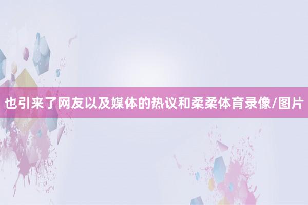 也引来了网友以及媒体的热议和柔柔体育录像/图片