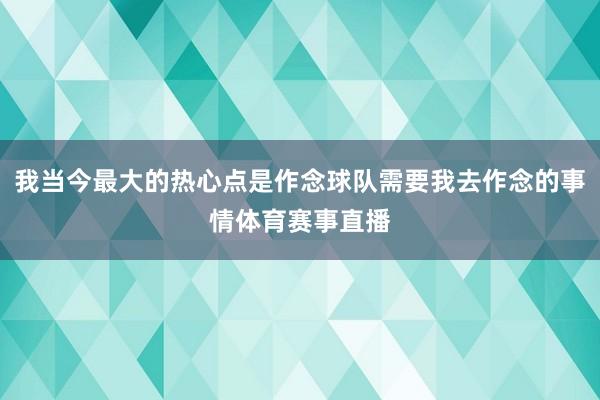 我当今最大的热心点是作念球队需要我去作念的事情体育赛事直播