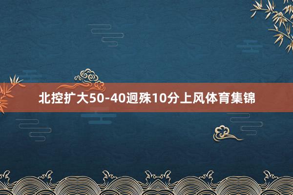 北控扩大50-40迥殊10分上风体育集锦