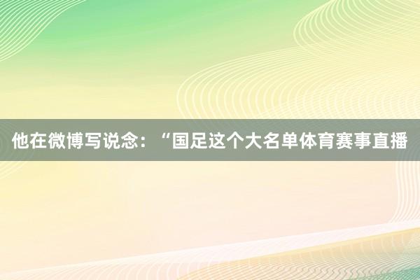 他在微博写说念：“国足这个大名单体育赛事直播