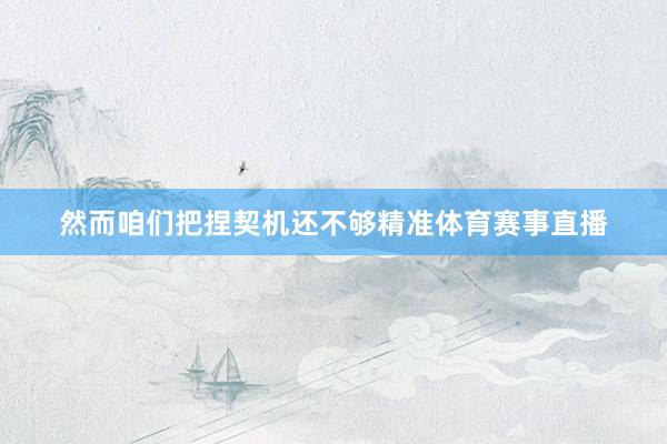 然而咱们把捏契机还不够精准体育赛事直播