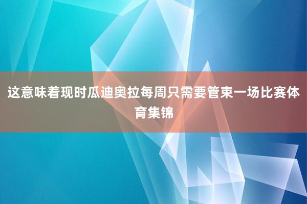 这意味着现时瓜迪奥拉每周只需要管束一场比赛体育集锦