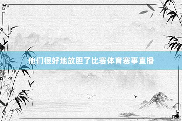 他们很好地放胆了比赛体育赛事直播