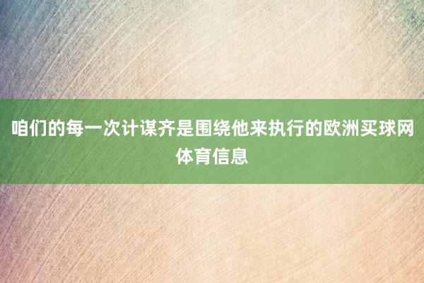 咱们的每一次计谋齐是围绕他来执行的欧洲买球网体育信息