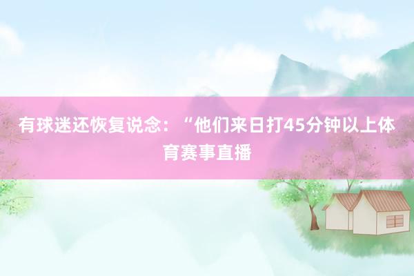 有球迷还恢复说念：“他们来日打45分钟以上体育赛事直播