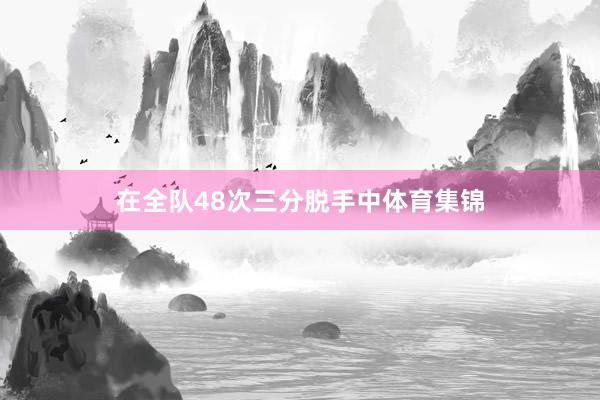 在全队48次三分脱手中体育集锦