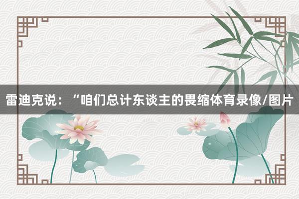 雷迪克说:“咱们总计东谈主的畏缩体育录像/图片