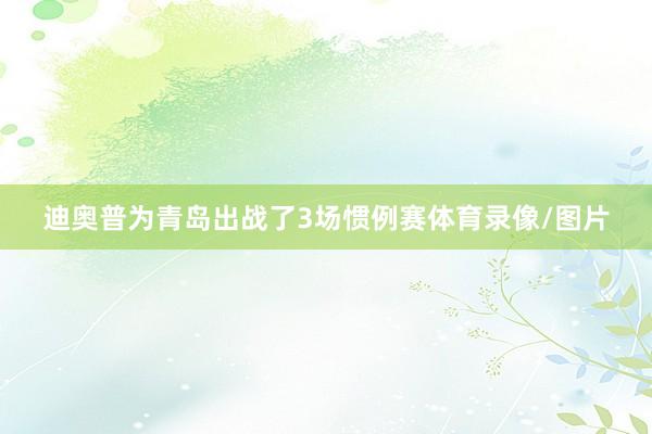 迪奥普为青岛出战了3场惯例赛体育录像/图片