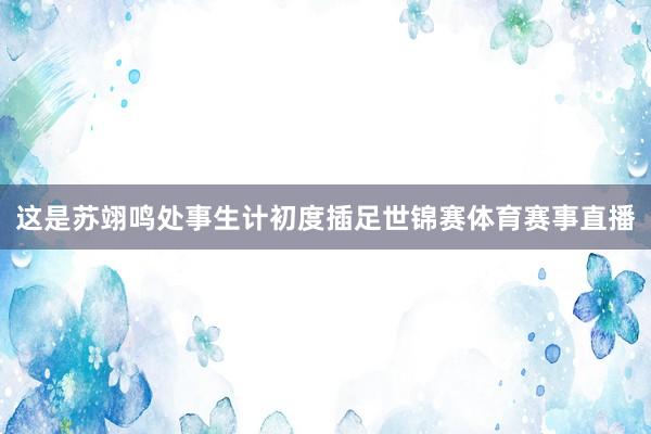 这是苏翊鸣处事生计初度插足世锦赛体育赛事直播