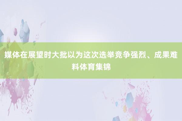 媒体在展望时大批以为这次选举竞争强烈、成果难料体育集锦