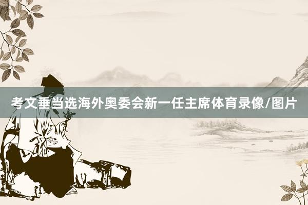 考文垂当选海外奥委会新一任主席体育录像/图片
