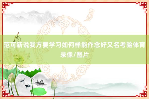 范可新说我方要学习如何样能作念好又名考验体育录像/图片