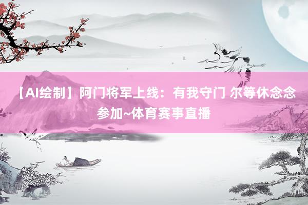 【AI绘制】阿门将军上线：有我守门 尔等休念念参加~体育赛事直播