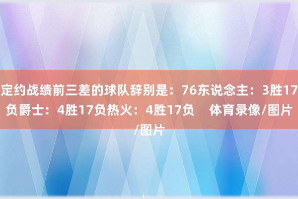 定约战绩前三差的球队辞别是：76东说念主：3胜17负爵士：4胜17负热火：4胜17负    体育录像/图片