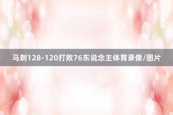 马刺128-120打败76东说念主体育录像/图片