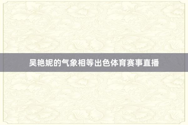吴艳妮的气象相等出色体育赛事直播