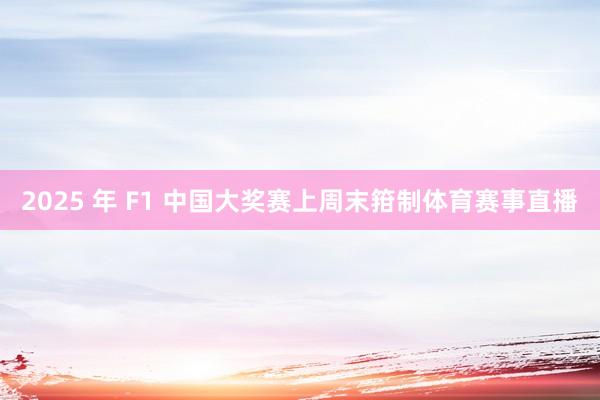 2025 年 F1 中国大奖赛上周末箝制体育赛事直播