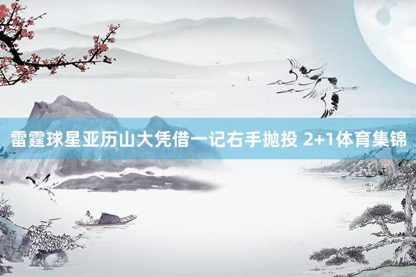 雷霆球星亚历山大凭借一记右手抛投 2+1体育集锦