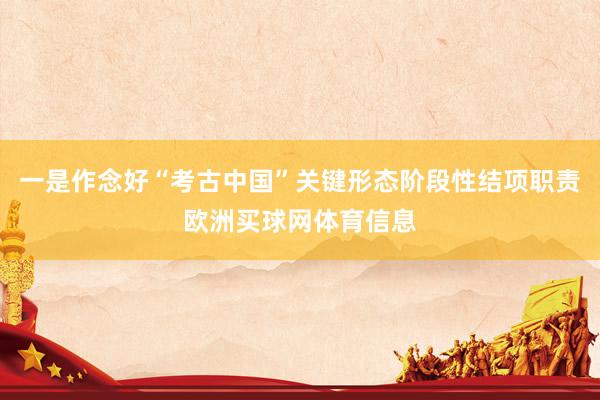一是作念好“考古中国”关键形态阶段性结项职责欧洲买球网体育信息