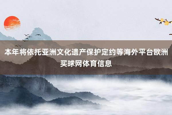 本年将依托亚洲文化遗产保护定约等海外平台欧洲买球网体育信息