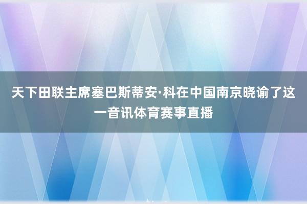 天下田联主席塞巴斯蒂安·科在中国南京晓谕了这一音讯体育赛事直播