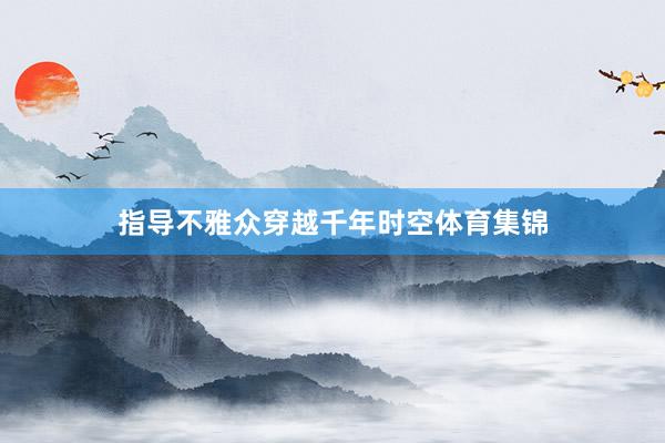 指导不雅众穿越千年时空体育集锦