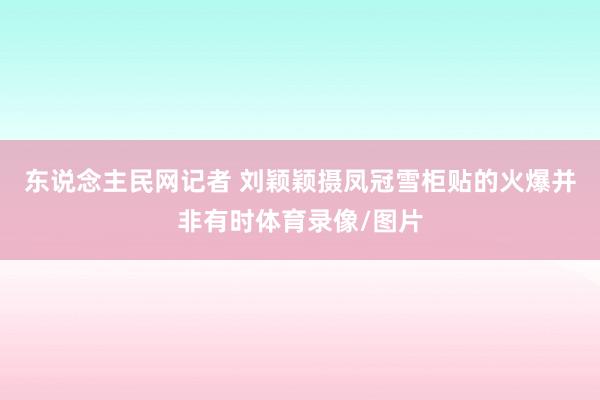 东说念主民网记者 刘颖颖摄凤冠雪柜贴的火爆并非有时体育录像/图片