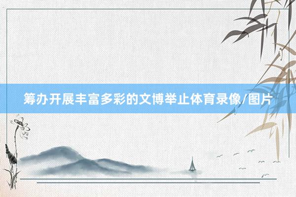 筹办开展丰富多彩的文博举止体育录像/图片