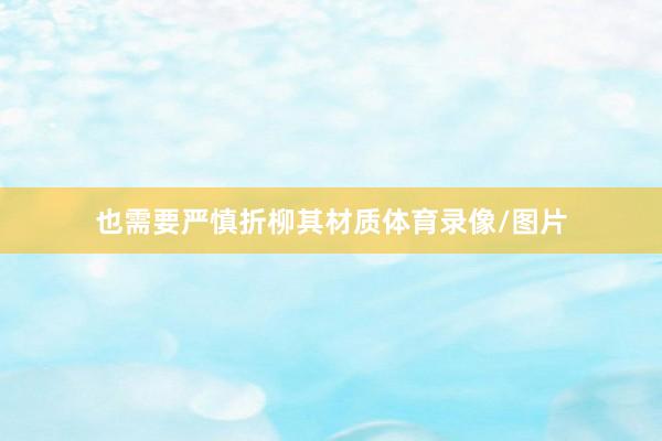 也需要严慎折柳其材质体育录像/图片