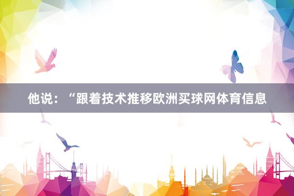 他说：“跟着技术推移欧洲买球网体育信息