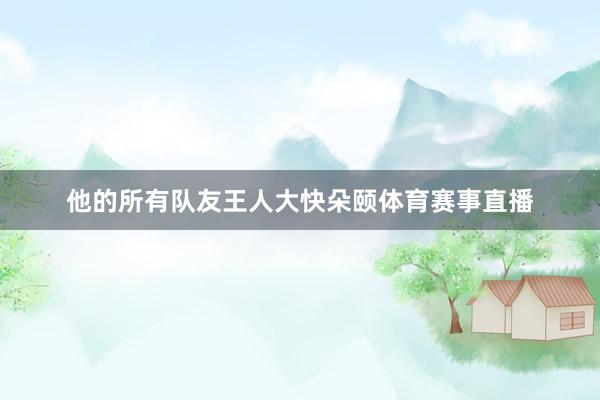 他的所有队友王人大快朵颐体育赛事直播