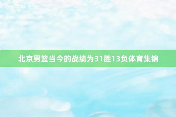 北京男篮当今的战绩为31胜13负体育集锦