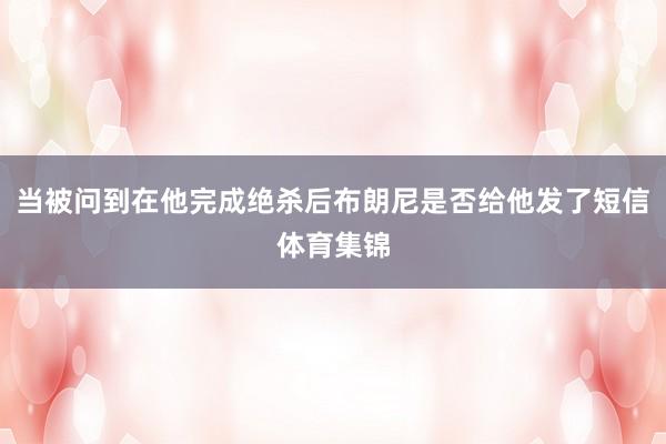 当被问到在他完成绝杀后布朗尼是否给他发了短信体育集锦