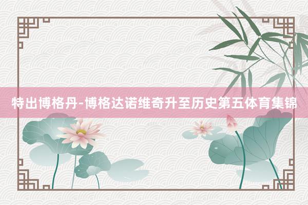 特出博格丹-博格达诺维奇升至历史第五体育集锦