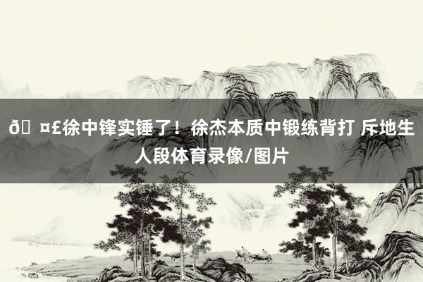 🤣徐中锋实锤了！徐杰本质中锻练背打 斥地生人段体育录像/图片