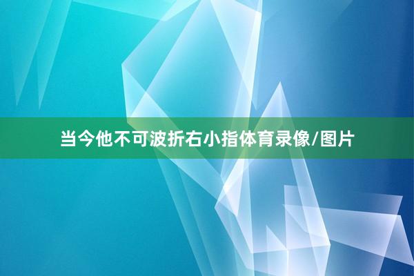 当今他不可波折右小指体育录像/图片