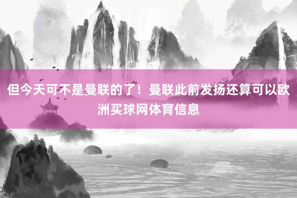 但今天可不是曼联的了！曼联此前发扬还算可以欧洲买球网体育信息