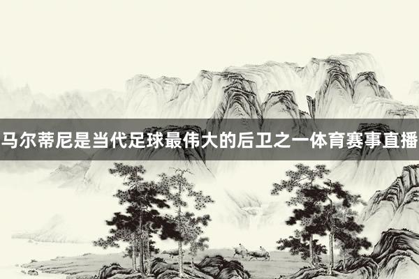 马尔蒂尼是当代足球最伟大的后卫之一体育赛事直播