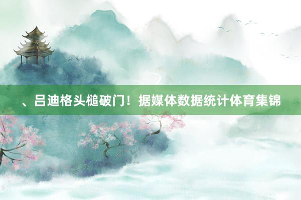 、吕迪格头槌破门！据媒体数据统计体育集锦