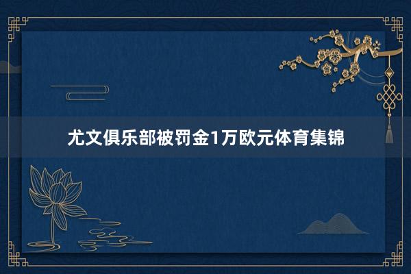 尤文俱乐部被罚金1万欧元体育集锦