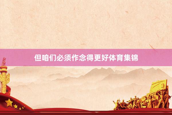 但咱们必须作念得更好体育集锦