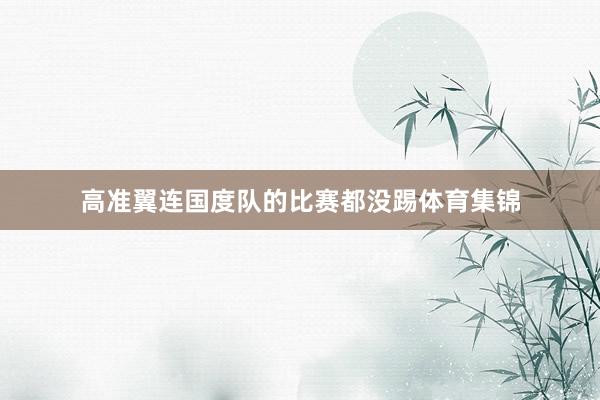 高准翼连国度队的比赛都没踢体育集锦