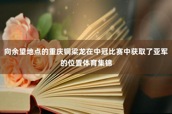 向余望地点的重庆铜梁龙在中冠比赛中获取了亚军的位置体育集锦
