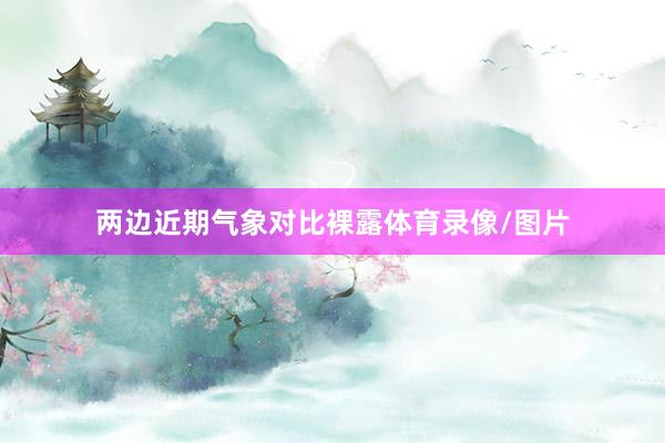 两边近期气象对比裸露体育录像/图片