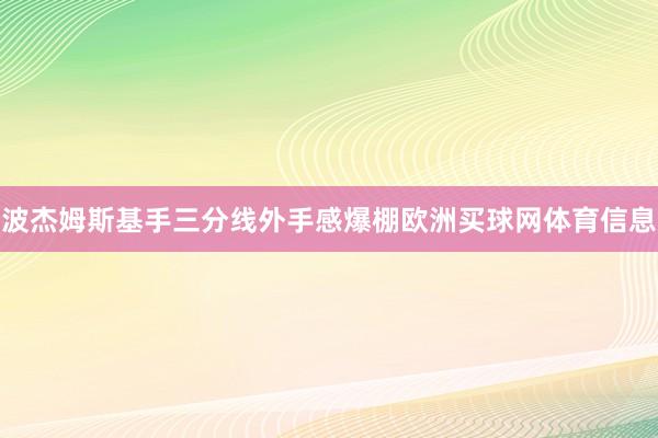 波杰姆斯基手三分线外手感爆棚欧洲买球网体育信息