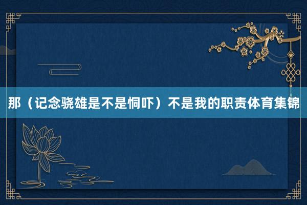 那（记念骁雄是不是恫吓）不是我的职责体育集锦